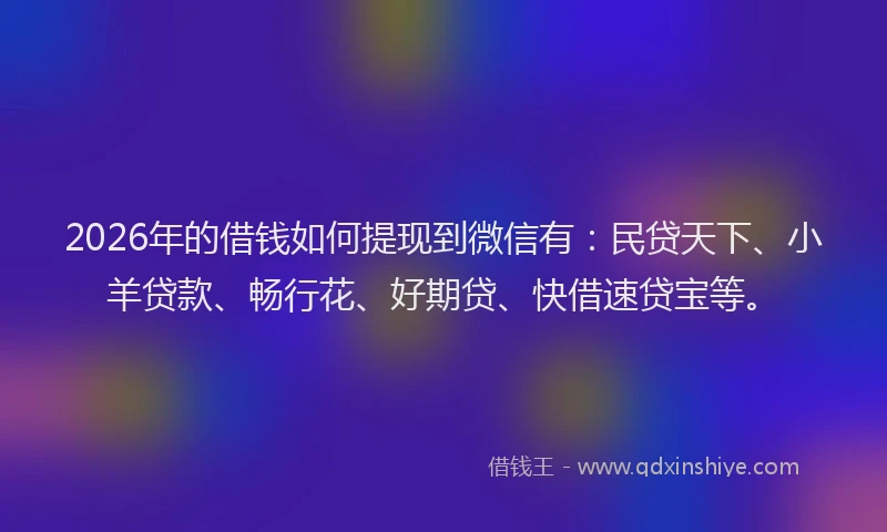 2026年的借钱如何提现到微信有:民贷天下、小羊贷款、畅行花、好期贷、快借速贷宝等。