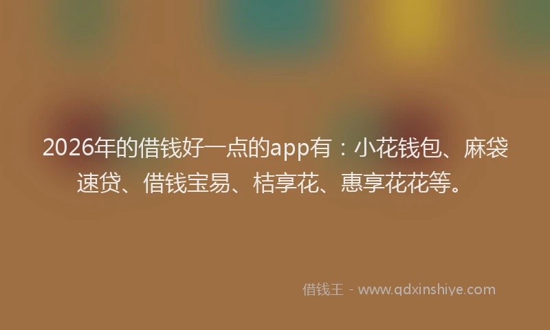 2026年的借钱好一点的app有:小花钱包、麻袋速贷、借钱宝易、桔享花、惠享花花等。