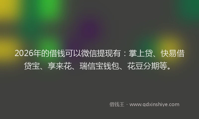 2026年的借钱可以微信提现有:掌上贷、快易借贷宝、享来花、瑞信宝钱包、花豆分期等。