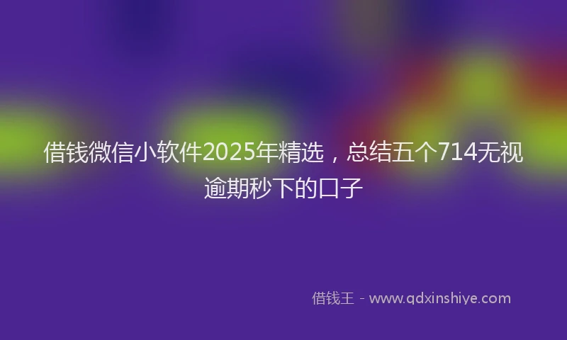 借钱微信小软件2025年精选，总结五个714无视逾期秒下的口子