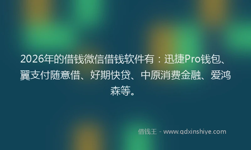 2026年的借钱微信借钱软件有：迅捷Pro钱包、翼支付随意借、好期快贷、中原消费金融、爱鸿森等。