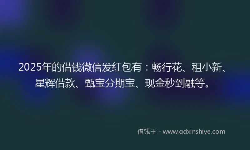 2025年的借钱微信发红包有：畅行花、租小新、星辉借款、甄宝分期宝、现金秒到融等。