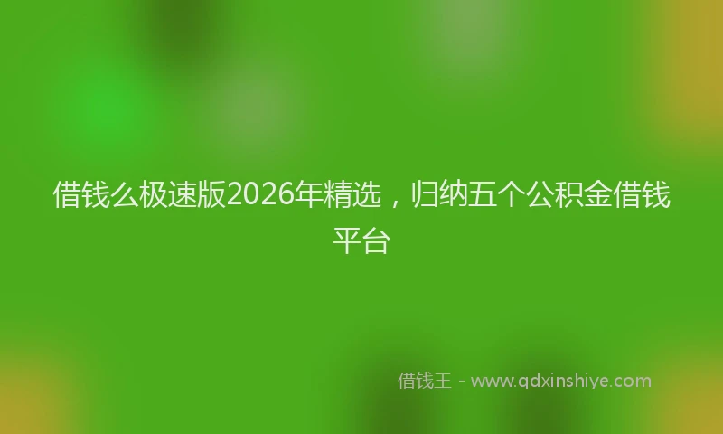 借钱么极速版2026年精选，归纳五个公积金借钱平台
