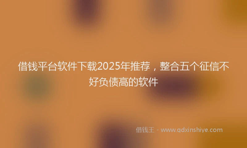 借钱平台软件下载2025年推荐，整合五个征信不好负债高的软件