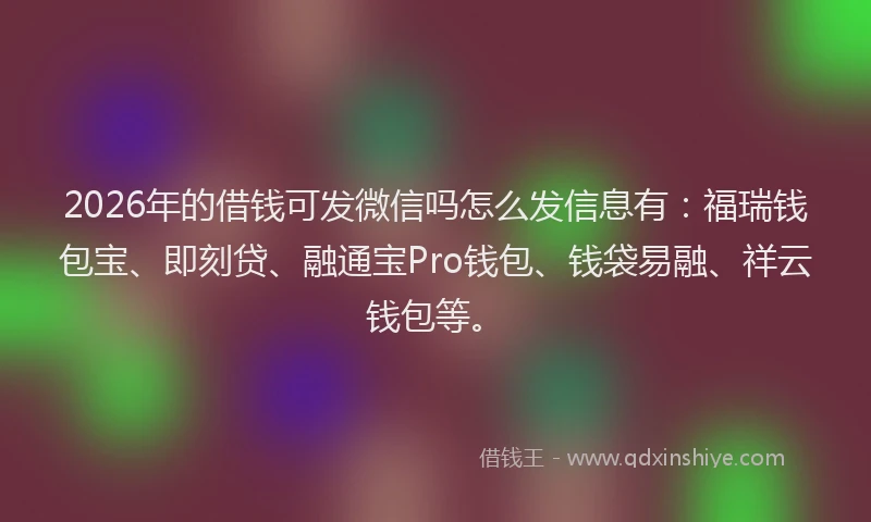 2026年的借钱可发微信吗怎么发信息有：福瑞钱包宝、即刻贷、融通宝Pro钱包、钱袋易融、祥云钱包等。