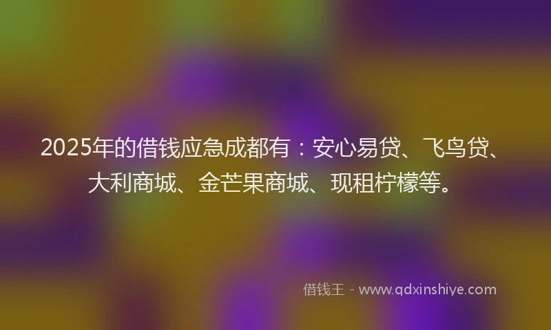 2025年的借钱应急成都有：安心易贷、飞鸟贷、大利商城、金芒果商城、现租柠檬等。
