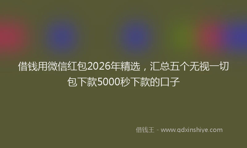 借钱用微信红包2026年精选，汇总五个无视一切包下款5000秒下款的口子