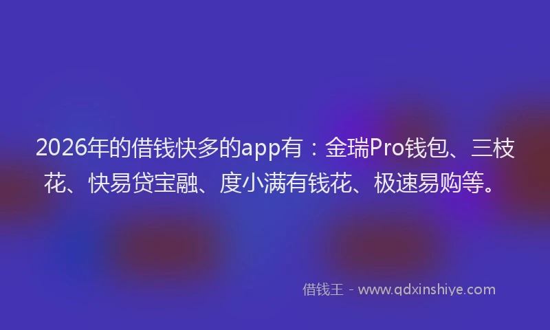 2026年的借钱快多的app有：金瑞Pro钱包、三枝花、快易贷宝融、度小满有钱花、极速易购等。