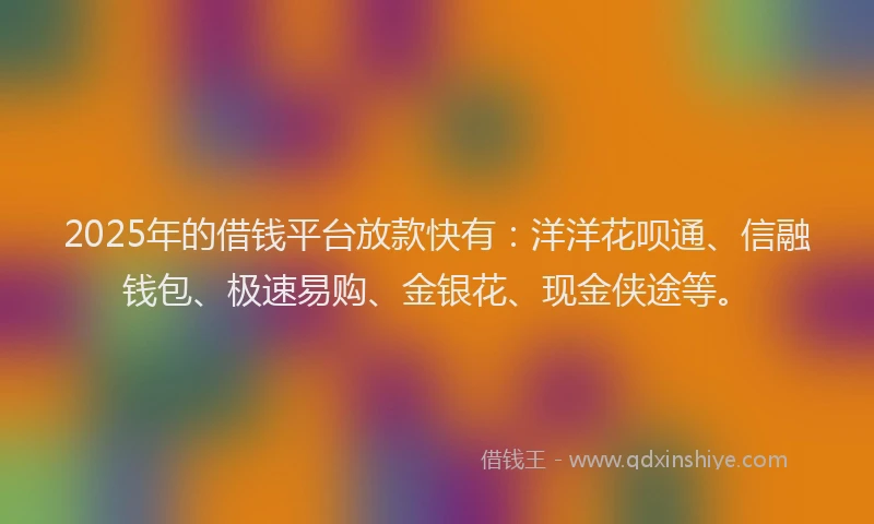 2025年的借钱平台放款快有：洋洋花呗通、信融钱包、极速易购、金银花、现金侠途等。