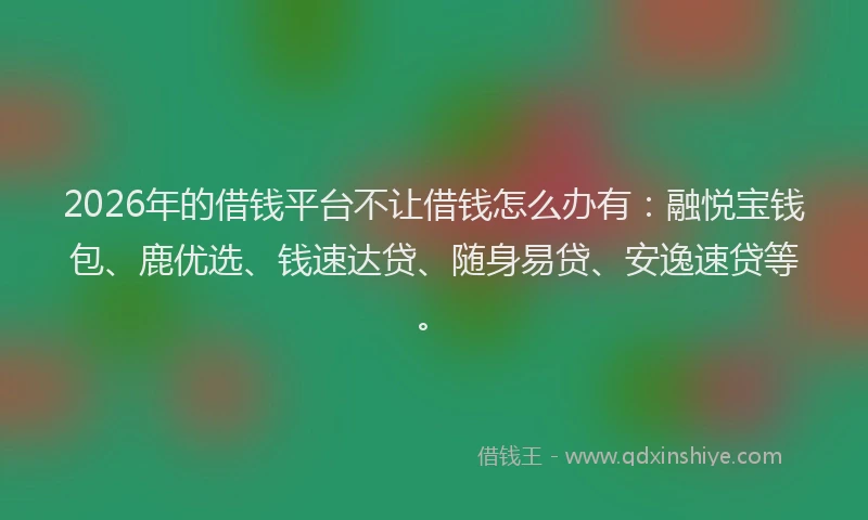 2026年的借钱平台不让借钱怎么办有：融悦宝钱包、鹿优选、钱速达贷、随身易贷、安逸速贷等。