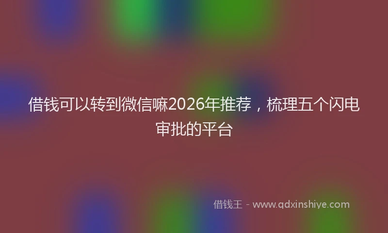 借钱可以转到微信嘛2026年推荐，梳理五个闪电审批的平台