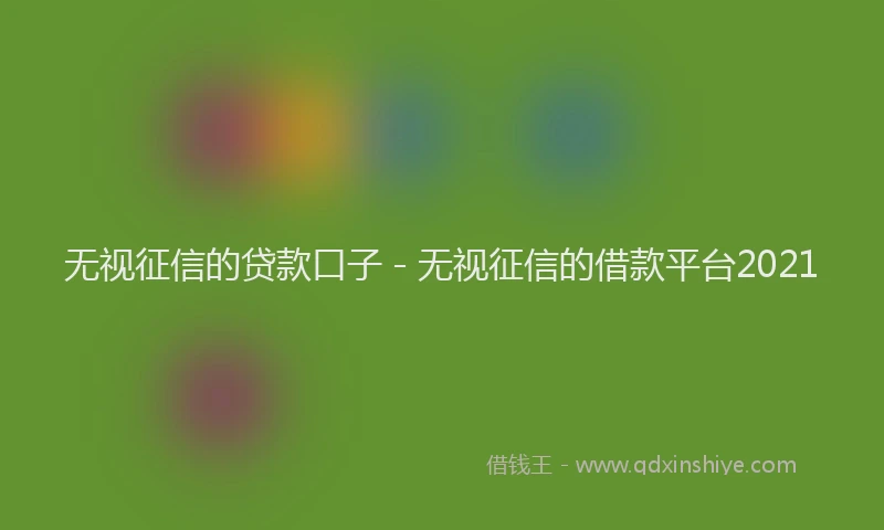 无视征信的贷款口子 - 无视征信的借款平台2021