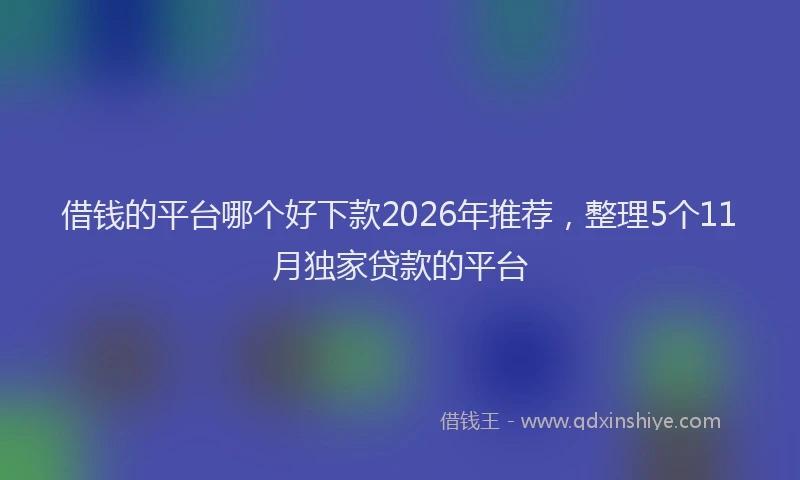 借钱的平台哪个好下款2026年推荐,整理5个11月独家贷款的平台