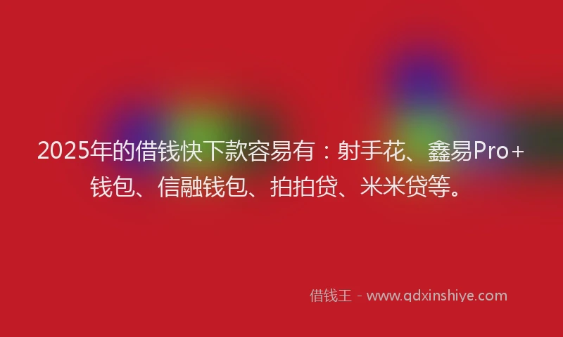 2025年的借钱快下款容易有：射手花、鑫易Pro+钱包、信融钱包、拍拍贷、米米贷等。