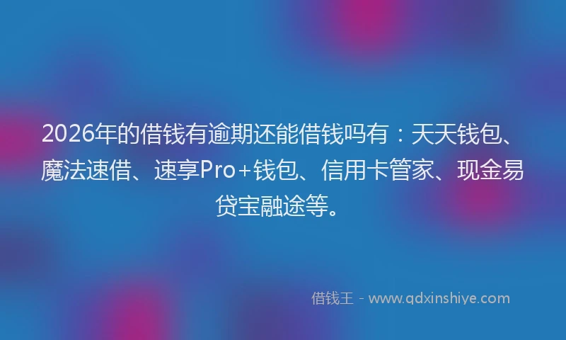 2026年的借钱有逾期还能借钱吗有：天天钱包、魔法速借、速享Pro+钱包、信用卡管家、现金易贷宝融途等。