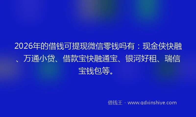 2026年的借钱可提现微信零钱吗有:现金侠快融、万通小贷、借款宝快融通宝、银河好租、瑞信宝钱包等。