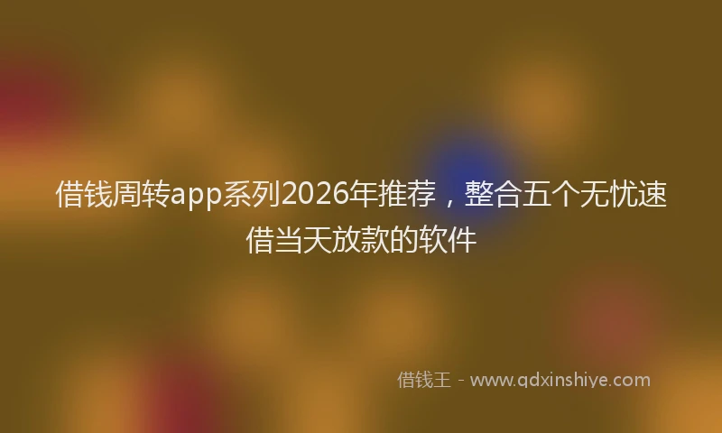 借钱周转app系列2026年推荐，整合五个无忧速借当天放款的软件
