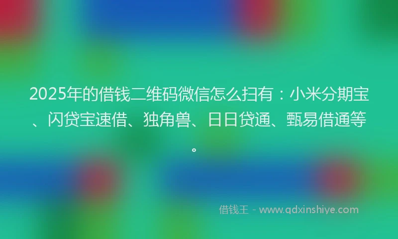 2025年的借钱二维码微信怎么扫有：小米分期宝、闪贷宝速借、独角兽、日日贷通、甄易借通等。