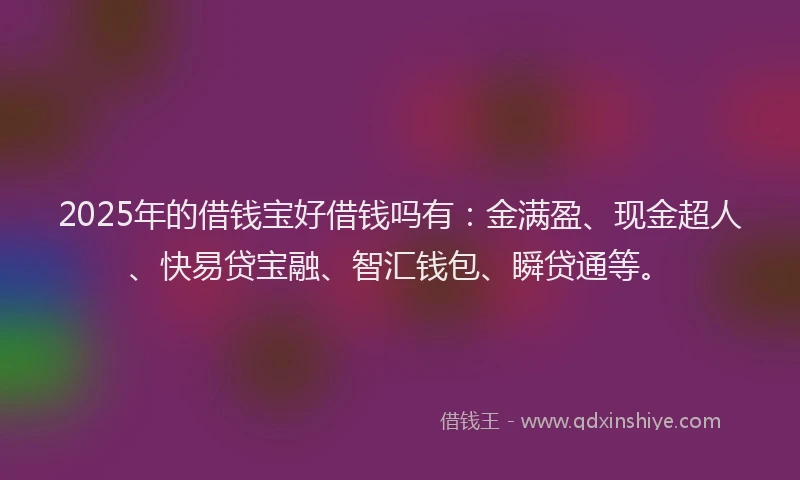 2025年的借钱宝好借钱吗有：金满盈、现金超人、快易贷宝融、智汇钱包、瞬贷通等。