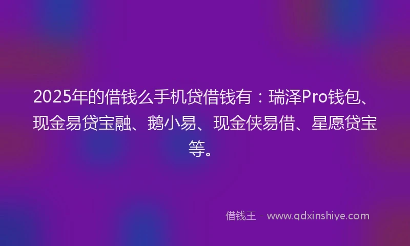 2025年的借钱么手机贷借钱有：瑞泽Pro钱包、现金易贷宝融、鹅小易、现金侠易借、星愿贷宝等。