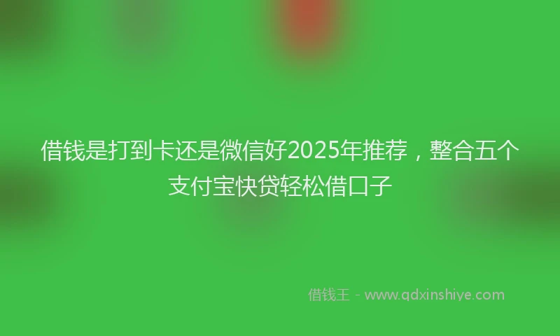 借钱是打到卡还是微信好2025年推荐，整合五个支付宝快贷轻松借口子