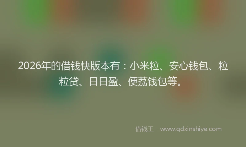 2026年的借钱快版本有：小米粒、安心钱包、粒粒贷、日日盈、便荔钱包等。
