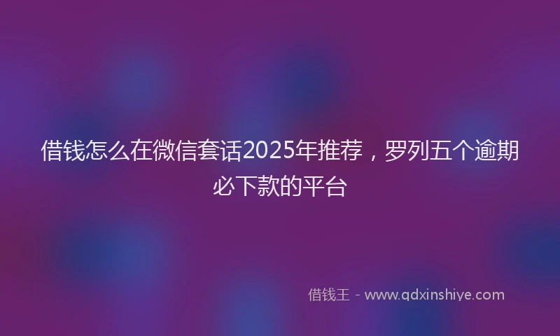 借钱怎么在微信套话2025年推荐，罗列五个逾期必下款的平台