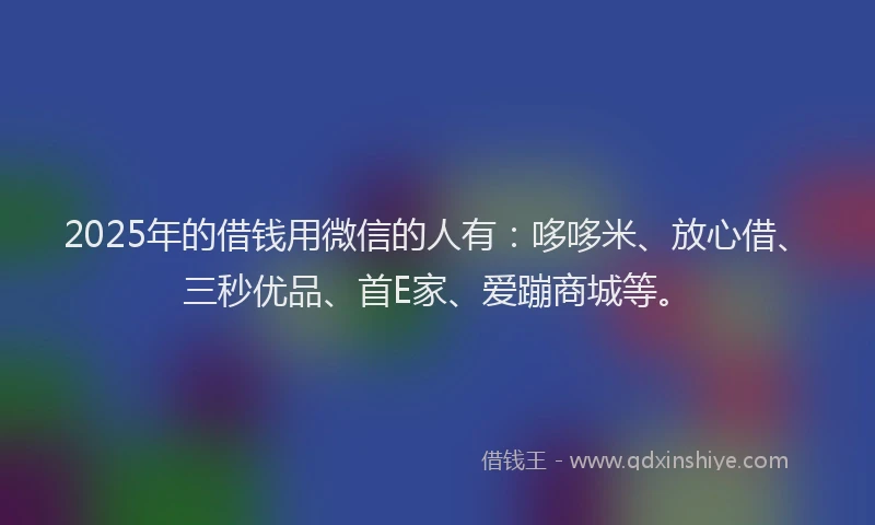 2025年的借钱用微信的人有:哆哆米、放心借、三秒优品、首E家、爱蹦商城等。
