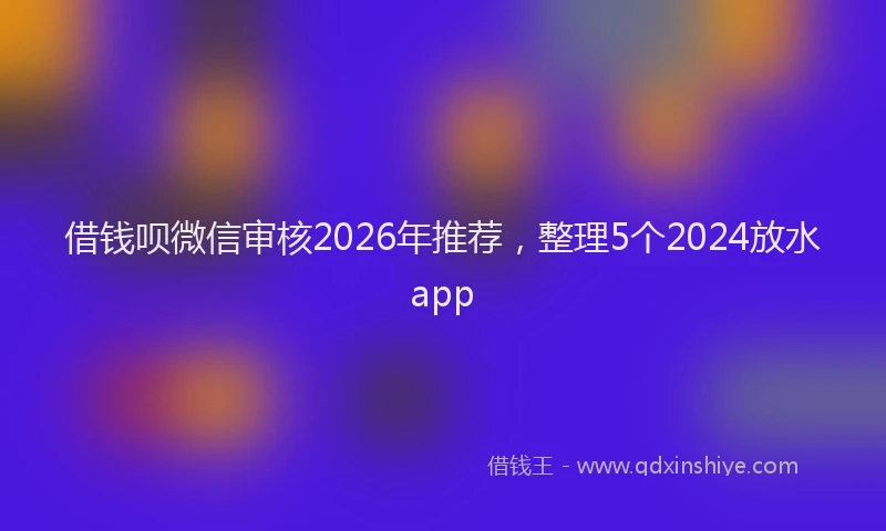 借钱呗微信审核2026年推荐，整理5个2024放水app