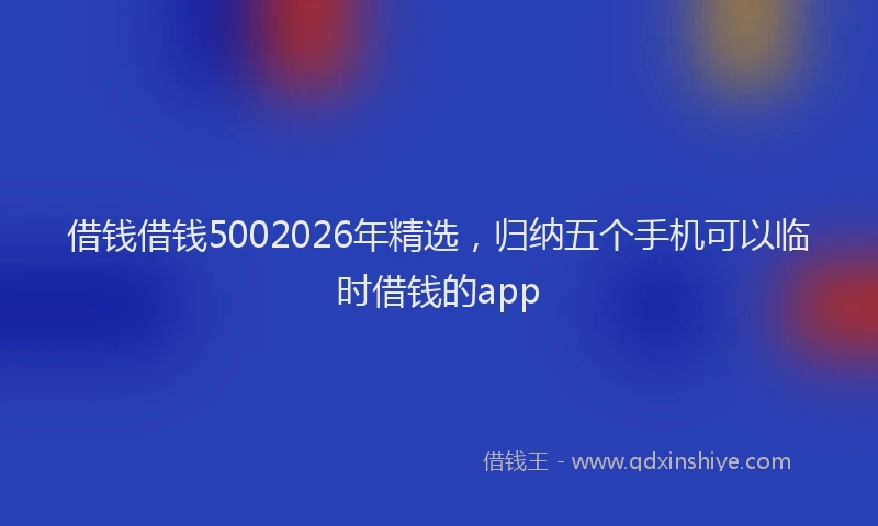 借钱借钱5002026年精选，归纳五个手机可以临时借钱的app
