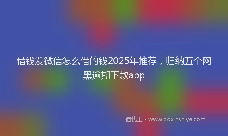 借钱发微信怎么借的钱2025年推荐，归纳五个网黑逾期下款app