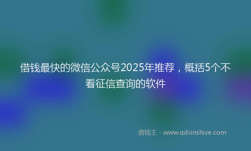 借钱最快的微信公众号2025年推荐，概括5个不看征信查询的软件