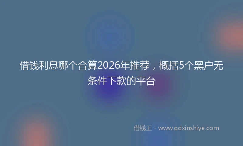 借钱利息哪个合算2026年推荐，概括5个黑户无条件下款的平台