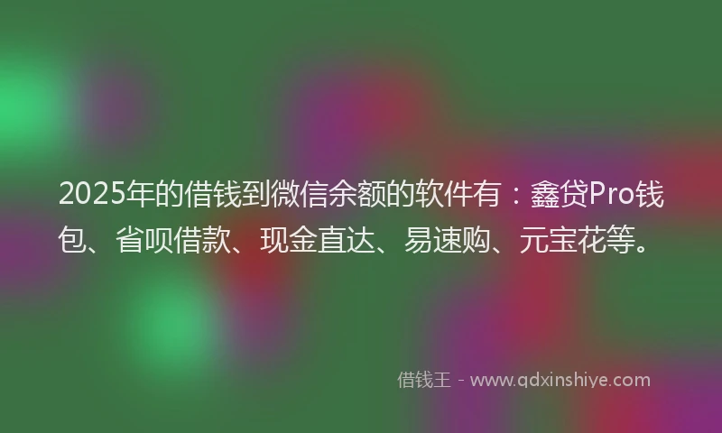 2025年的借钱到微信余额的软件有：鑫贷Pro钱包、省呗借款、现金直达、易速购、元宝花等。