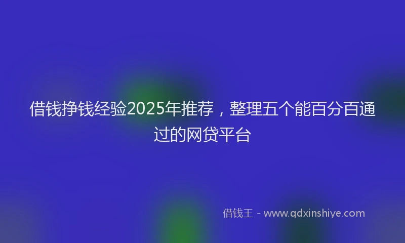 借钱挣钱经验2025年推荐，整理五个能百分百通过的网贷平台