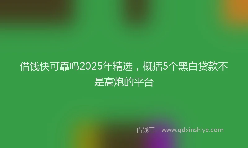 借钱快可靠吗2025年精选,概括5个黑白贷款不是高炮的平台
