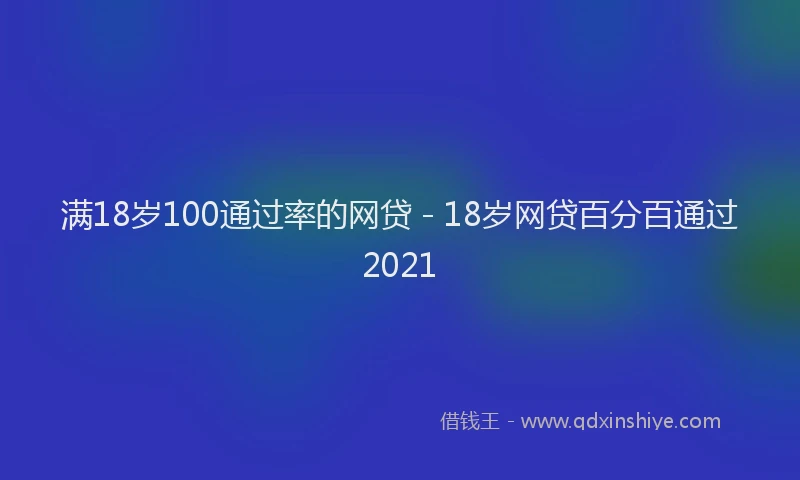 满18岁100通过率的网贷 - 18岁网贷百分百通过2021