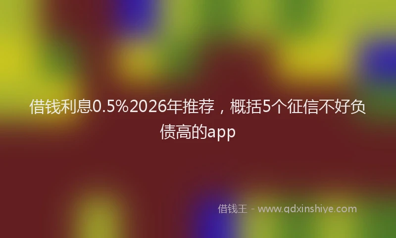 借钱利息0.5%2026年推荐，概括5个征信不好负债高的app