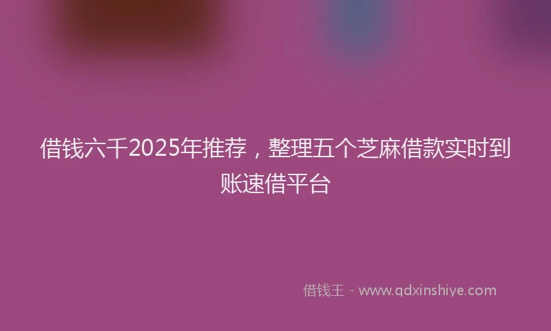 借钱六千2025年推荐，整理五个芝麻借款实时到账速借平台