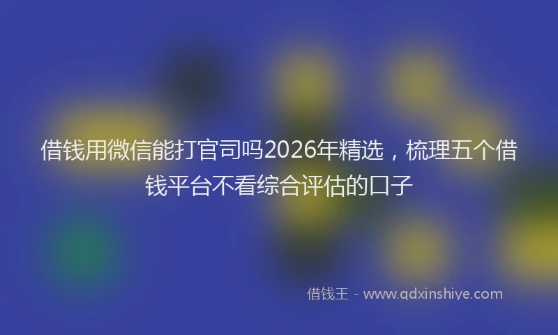 借钱用微信能打官司吗2026年精选，梳理五个借钱平台不看综合评估的口子