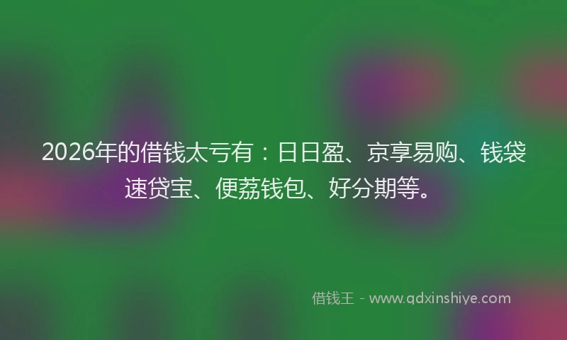 2026年的借钱太亏有:日日盈、京享易购、钱袋速贷宝、便荔钱包、好分期等。