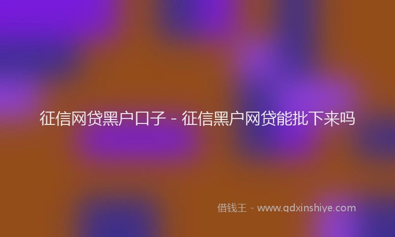 征信网贷黑户口子 - 征信黑户网贷能批下来吗