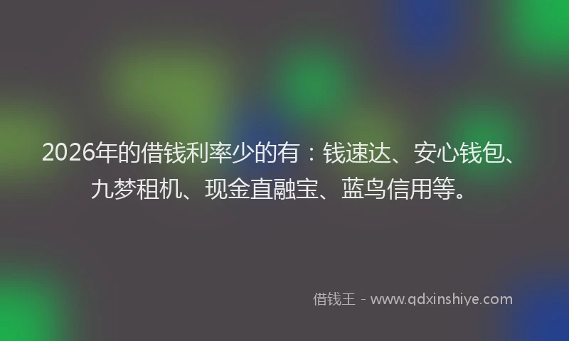 2026年的借钱利率少的有：钱速达、安心钱包、九梦租机、现金直融宝、蓝鸟信用等。
