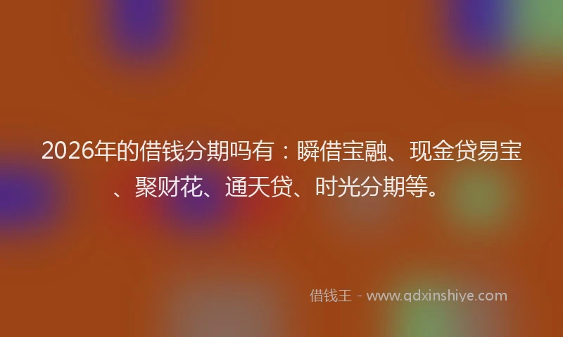 2026年的借钱分期吗有：瞬借宝融、现金贷易宝、聚财花、通天贷、时光分期等。