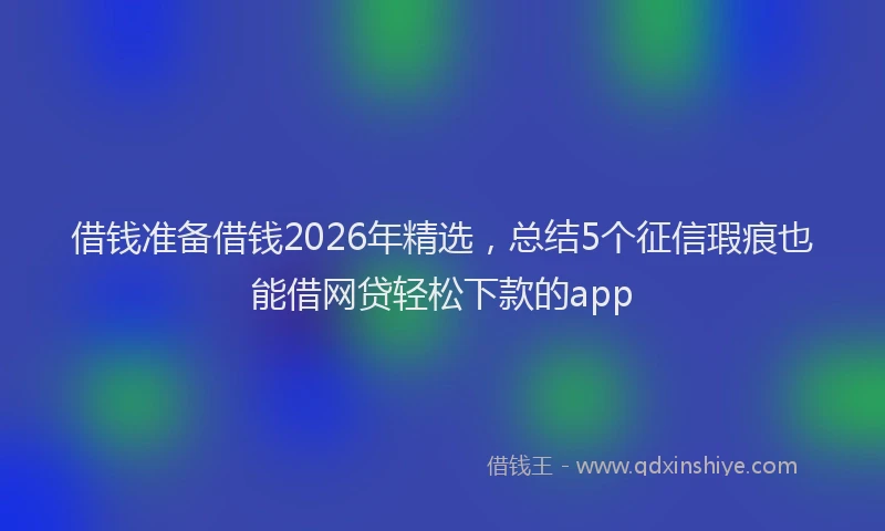 借钱准备借钱2026年精选,总结5个征信瑕疵也能借网贷轻松下款的app