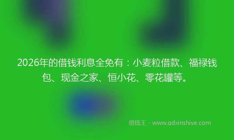 2026年的借钱利息全免有：小麦粒借款、福禄钱包、现金之家、恒小花、零花罐等。