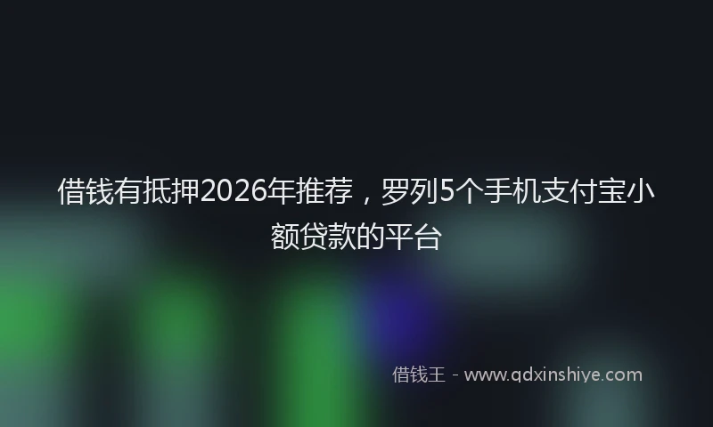 借钱有抵押2026年推荐，罗列5个手机支付宝小额贷款的平台