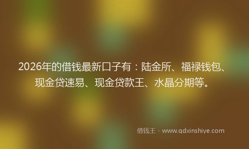 2026年的借钱最新口子有:陆金所、福禄钱包、现金贷速易、现金贷款王、水晶分期等。