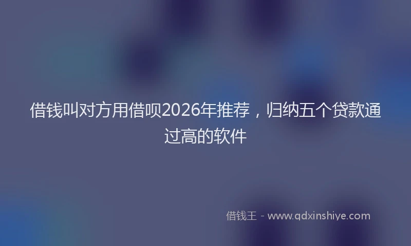 借钱叫对方用借呗2026年推荐,归纳五个贷款通过高的软件