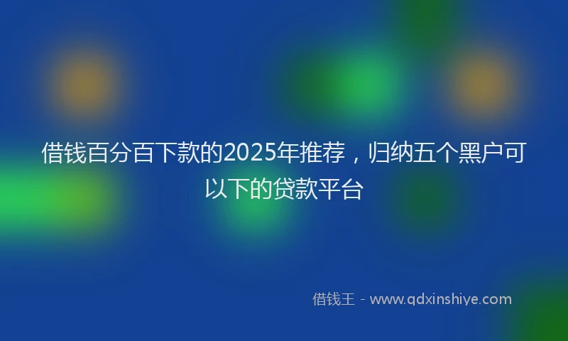 借钱百分百下款的2025年推荐，归纳五个黑户可以下的贷款平台